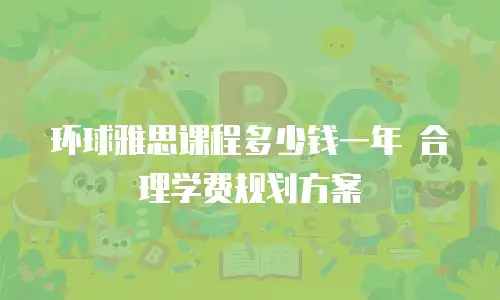 环球雅思课程多少钱一年 合理学费规划方案