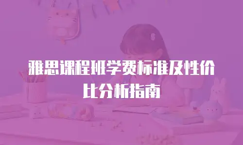 雅思课程班学费标准及性价比分析指南