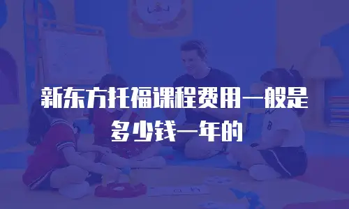 新东方托福课程费用一般是多少钱一年的