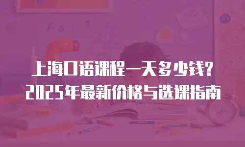 上海口语课程一天多少钱？2025年最新价格与选课指南