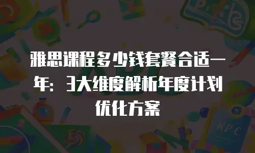 雅思课程多少钱套餐合适一年：3大维度解析年度计划优化方案