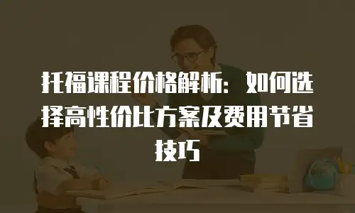 托福课程价格解析：如何选择高性价比方案及费用节省技巧