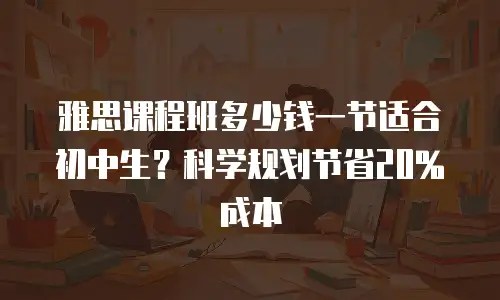 雅思课程班多少钱一节适合初中生？科学规划节省20%成本