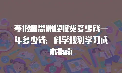 寒假雅思课程收费多少钱一年多少钱：科学规划学习成本指南