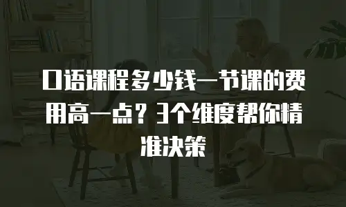口语课程多少钱一节课的费用高一点？3个维度帮你精准决策