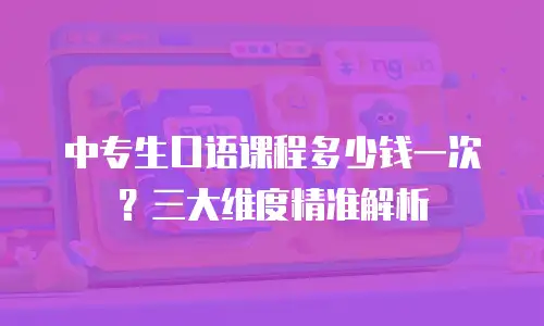 中专生口语课程多少钱一次？三大维度精准解析
