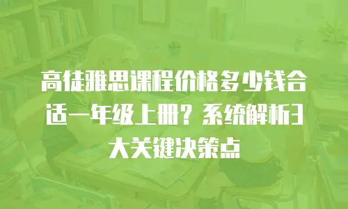 高徒雅思课程价格多少钱合适一年级上册？系统解析3大关键决策点