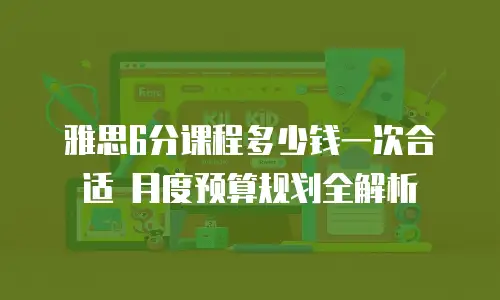 雅思6分课程多少钱一次合适 月度预算规划全解析