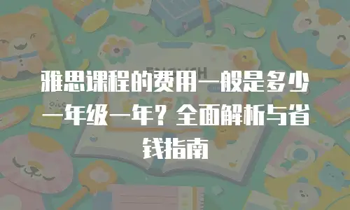 雅思课程的费用一般是多少一年级一年？全面解析与省钱指南