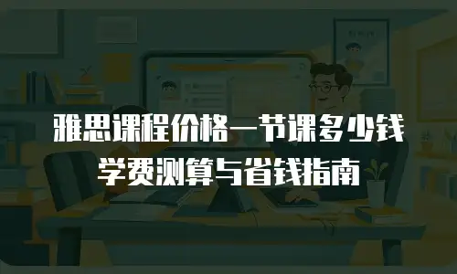 雅思课程价格一节课多少钱 学费测算与省钱指南
