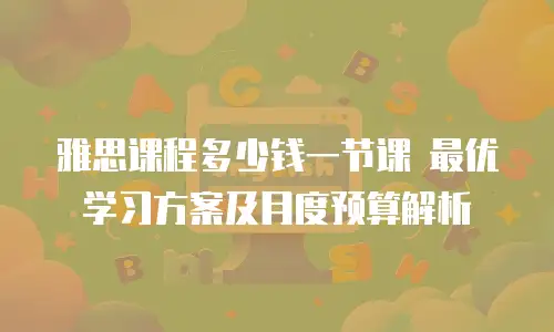 雅思课程多少钱一节课 最优学习方案及月度预算解析