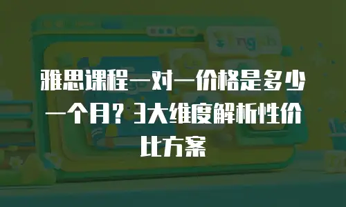 雅思课程一对一价格是多少一个月？3大维度解析性价比方案