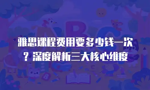 雅思课程费用要多少钱一次？深度解析三大核心维度