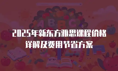 2025年新东方雅思课程价格详解及费用节省方案
