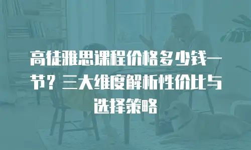 高徒雅思课程价格多少钱一节？三大维度解析性价比与选择策略