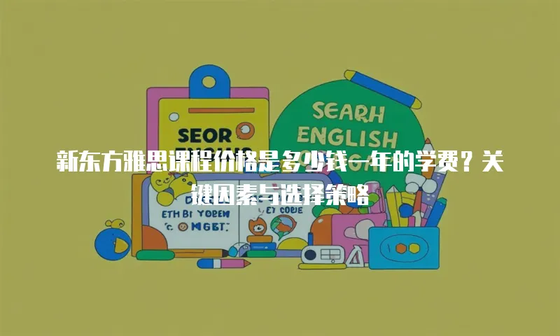 新东方雅思课程价格是多少钱一年的学费？关键因素与选择策略  