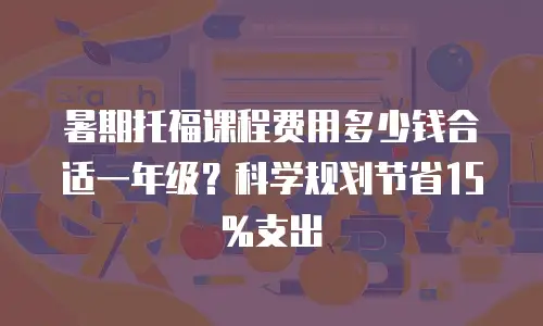 暑期托福课程费用多少钱合适一年级？科学规划节省15%支出