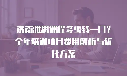 济南雅思课程多少钱一门？全年培训项目费用解析与优化方案