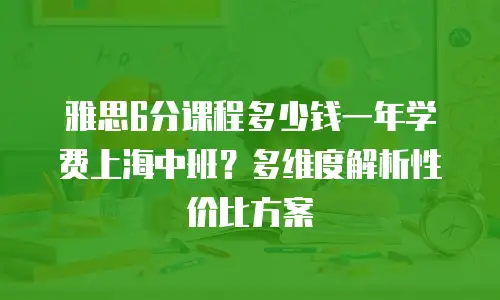 雅思6分课程多少钱一年学费上海中班？多维度解析性价比方案
