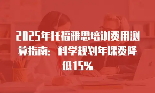 2025年托福雅思培训费用测算指南：科学规划年课费降低15%