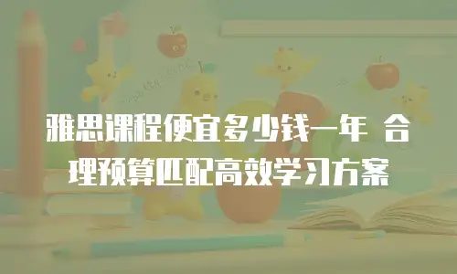 雅思课程便宜多少钱一年 合理预算匹配高效学习方案