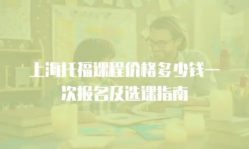 上海托福课程价格多少钱一次报名及选课指南