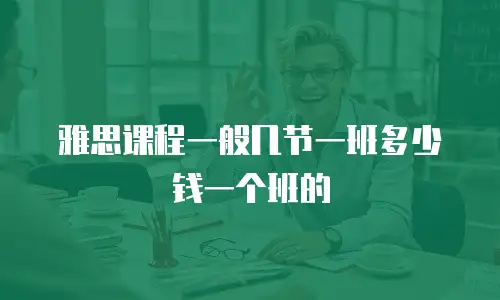 雅思课程一般几节一班多少钱一个班的