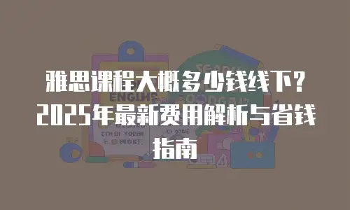 雅思课程大概多少钱线下？2025年最新费用解析与省钱指南