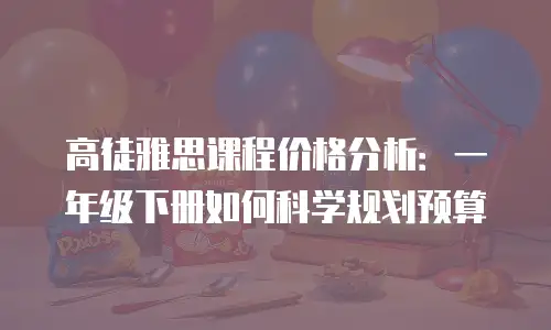 高徒雅思课程价格分析：一年级下册如何科学规划预算