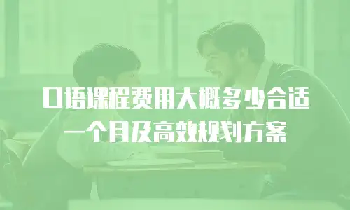 口语课程费用大概多少合适一个月及高效规划方案