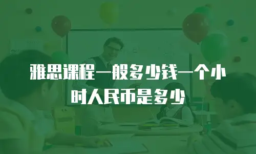 雅思课程一般多少钱一个小时人民币是多少