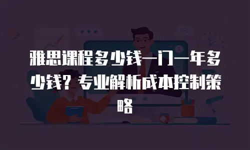 雅思课程多少钱一门一年多少钱？专业解析成本控制策略