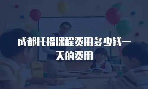 成都托福课程费用多少钱一天的费用