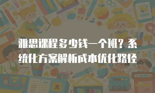 雅思课程多少钱一个班？系统化方案解析成本优化路径