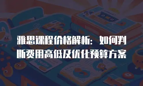 雅思课程价格解析：如何判断费用高低及优化预算方案