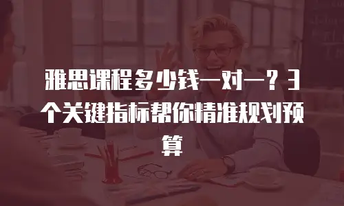 雅思课程多少钱一对一？3个关键指标帮你精准规划预算