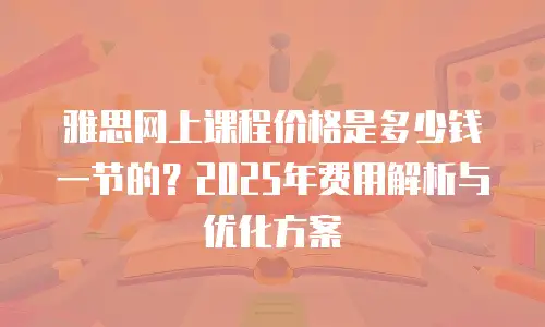 雅思网上课程价格是多少钱一节的？2025年费用解析与优化方案