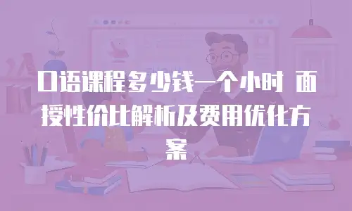 口语课程多少钱一个小时 面授性价比解析及费用优化方案