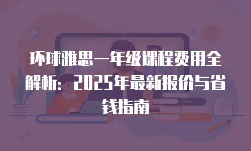 环球雅思一年级课程费用全解析：2025年最新报价与省钱指南