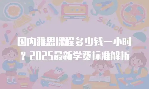 国内雅思课程多少钱一小时？2025最新学费标准解析