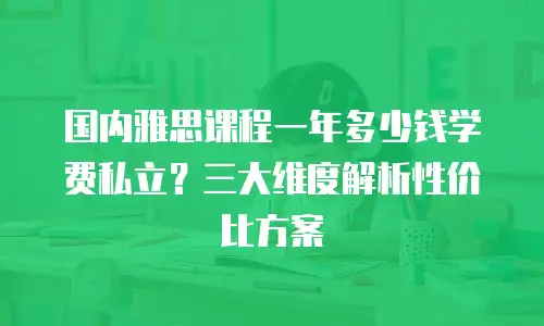 国内雅思课程一年多少钱学费私立？三大维度解析性价比方案