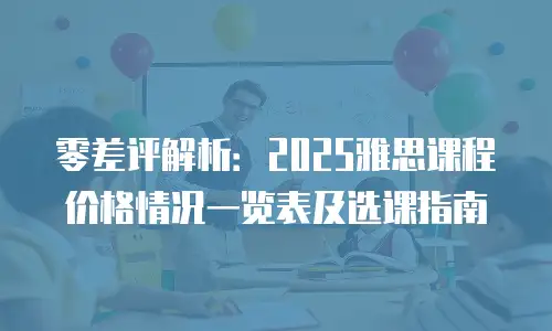 零差评解析：2025雅思课程价格情况一览表及选课指南