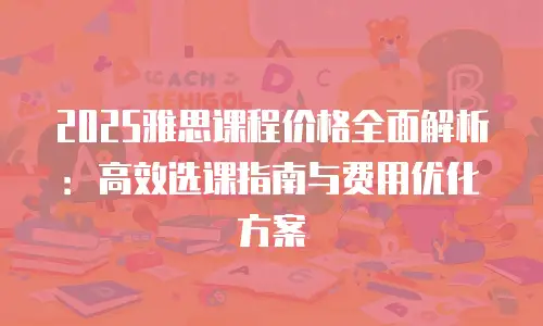2025雅思课程价格全面解析：高效选课指南与费用优化方案