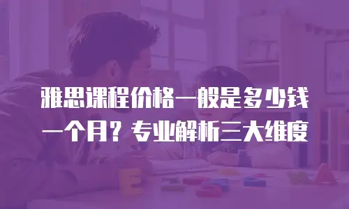 雅思课程价格一般是多少钱一个月？专业解析三大维度