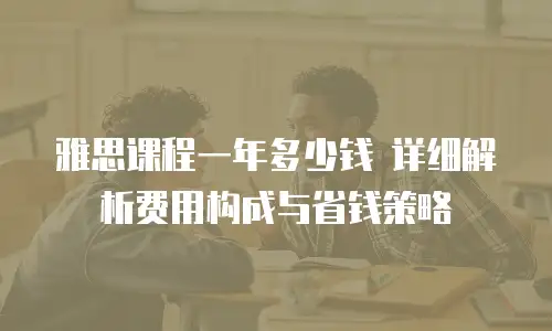 雅思课程一年多少钱 详细解析费用构成与省钱策略