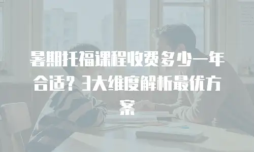 暑期托福课程收费多少一年合适？3大维度解析最优方案