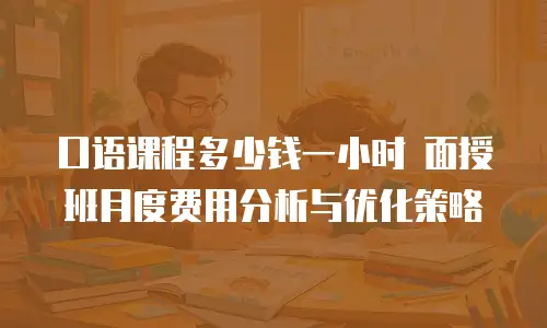 口语课程多少钱一小时 面授班月度费用分析与优化策略