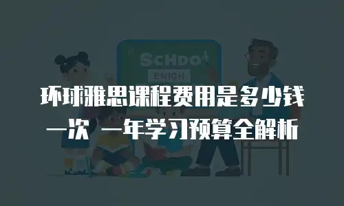 环球雅思课程费用是多少钱一次 一年学习预算全解析
