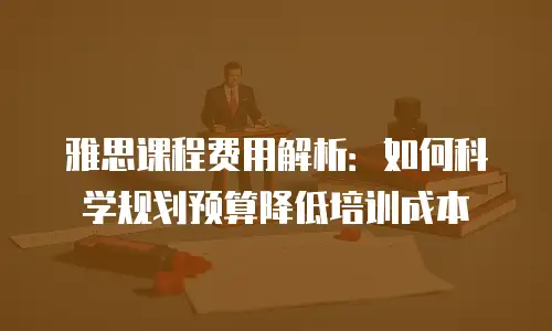 雅思课程费用解析：如何科学规划预算降低培训成本