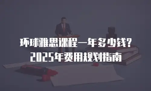 环球雅思课程一年多少钱？2025年费用规划指南